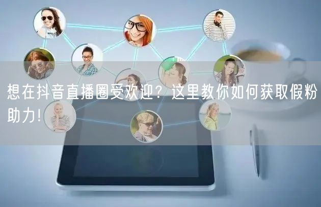 想在抖音直播圈受欢迎？这里教你如何获取假粉助力！