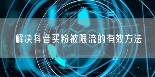 解决抖音买粉被限流的有效方法