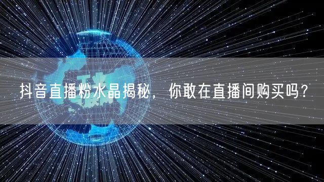 抖音直播粉水晶揭秘，你敢在直播间购买吗？