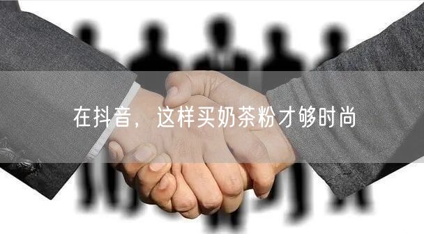 在抖音，这样买奶茶粉才够时尚
