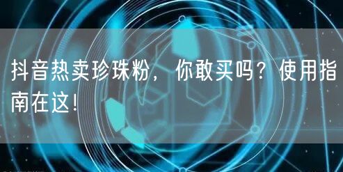 抖音热卖珍珠粉，你敢买吗？使用指南在这！
