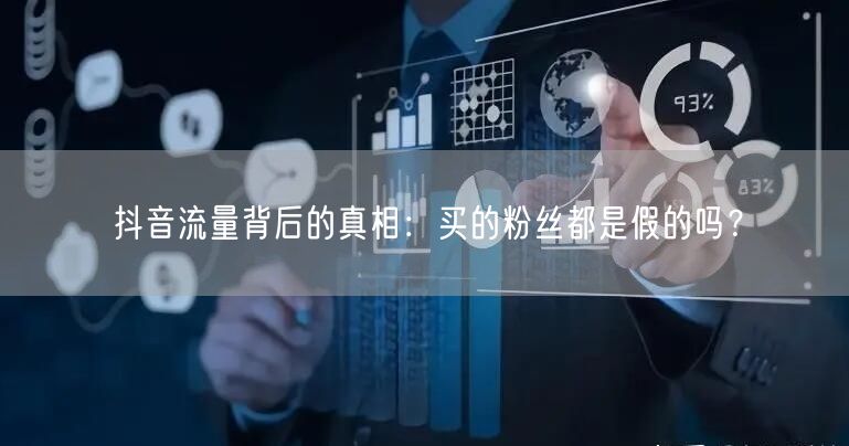 抖音流量背后的真相：买的粉丝都是假的吗？