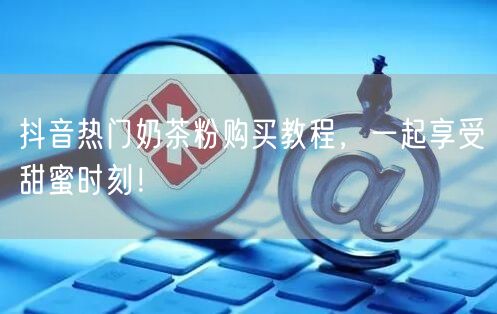 抖音热门奶茶粉购买教程，一起享受甜蜜时刻！