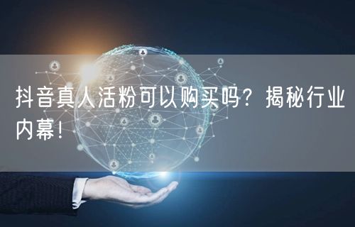 抖音真人活粉可以购买吗？揭秘行业内幕！