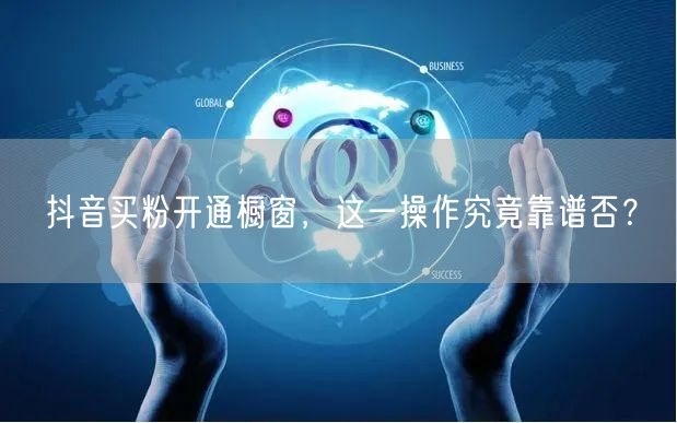 抖音买粉开通橱窗，这一操作究竟靠谱否？