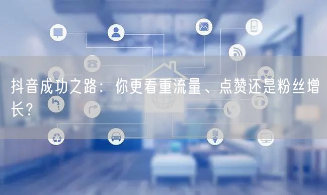 抖音成功之路：你更看重流量、点赞还是粉丝增长？