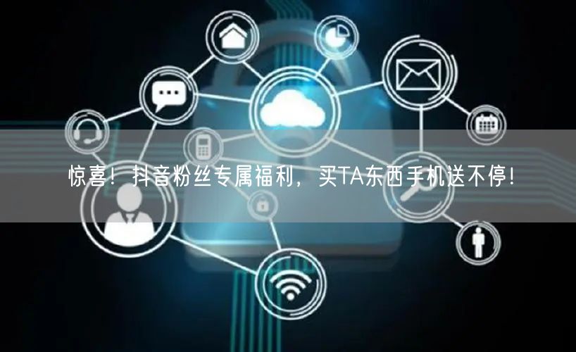 惊喜！抖音粉丝专属福利，买TA东西手机送不停！