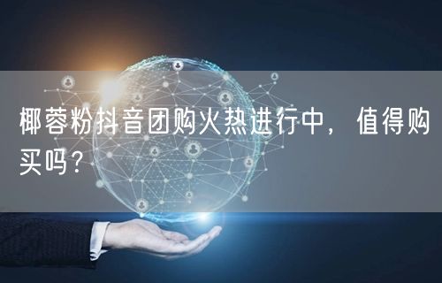 椰蓉粉抖音团购火热进行中，值得购买吗？