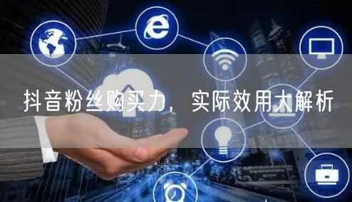 抖音粉丝购买力，实际效用大解析