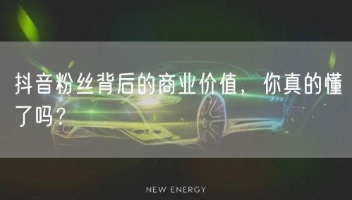 抖音粉丝背后的商业价值，你真的懂了吗？