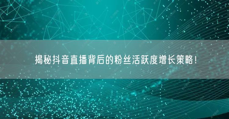 揭秘抖音直播背后的粉丝活跃度增长策略！