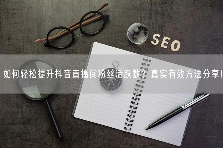 如何轻松提升抖音直播间粉丝活跃数？真实有