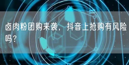 卤肉粉团购来袭，抖音上抢购有风险吗？