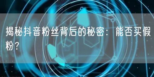 揭秘抖音粉丝背后的秘密：能否买假粉？