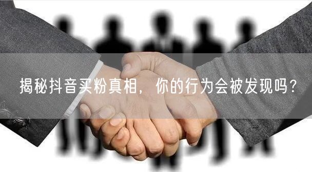 揭秘抖音买粉真相，你的行为会被发现吗？