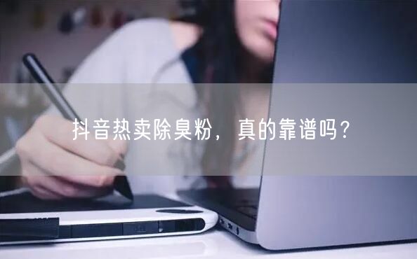 抖音热卖除臭粉，真的靠谱吗？