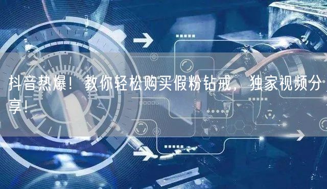 抖音热爆！教你轻松购买假粉钻戒，独家视频分享！