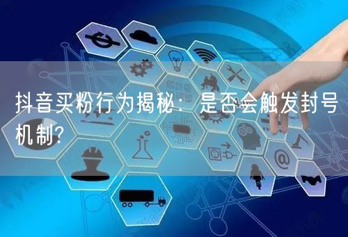 抖音买粉行为揭秘：是否会触发封号机制?