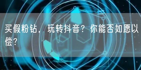 买假粉钻，玩转抖音？你能否如愿以偿？