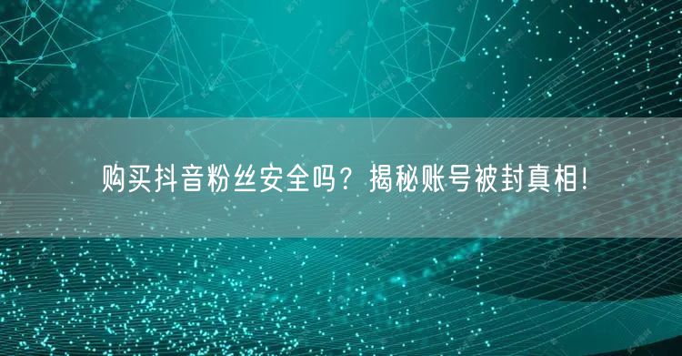 购买抖音粉丝安全吗？揭秘账号被封真相！