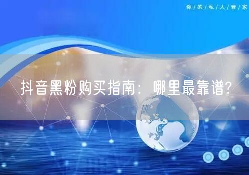 抖音黑粉购买指南：哪里最靠谱?