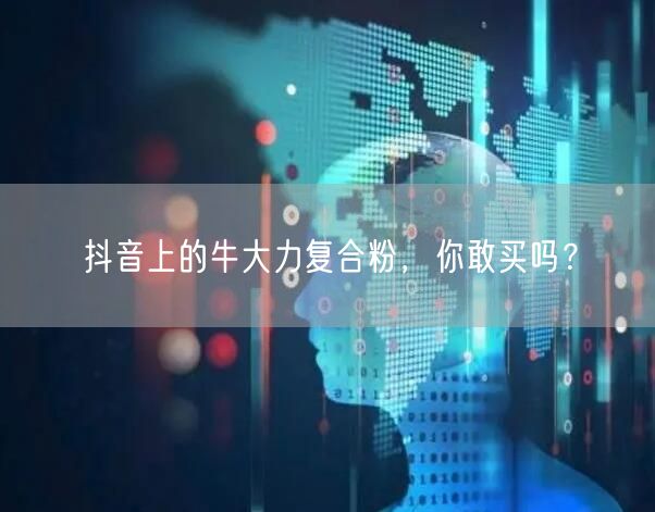 抖音上的牛大力复合粉，你敢买吗？