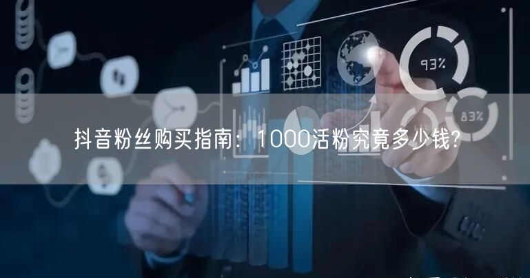 抖音粉丝购买指南：1000活粉究竟多少钱