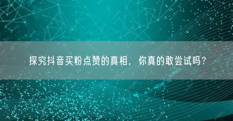 探究抖音买粉点赞的真相，你真的敢尝试吗？