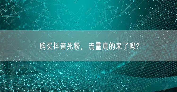 购买抖音死粉，流量真的来了吗?