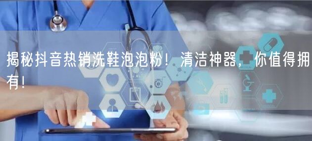 揭秘抖音热销洗鞋泡泡粉！清洁神器，你值得