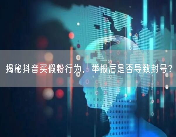 揭秘抖音买假粉行为，举报后是否导致封号？