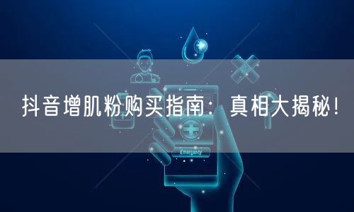 抖音增肌粉购买指南：真相大揭秘！