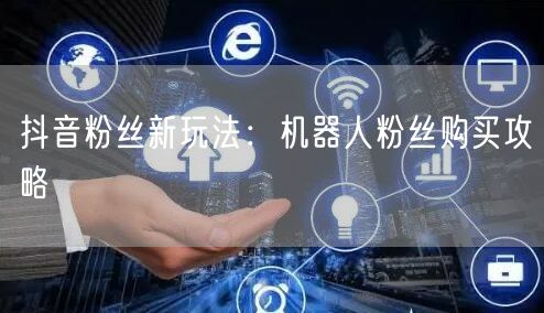 抖音粉丝新玩法：机器人粉丝购买攻略