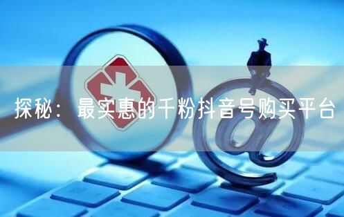 探秘：最实惠的千粉抖音号购买平台