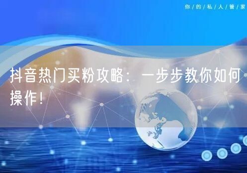 抖音热门买粉攻略：一步步教你如何操作！
