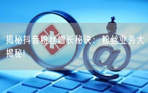 揭秘抖音粉丝增长秘诀：粉丝业务大揭秘!
