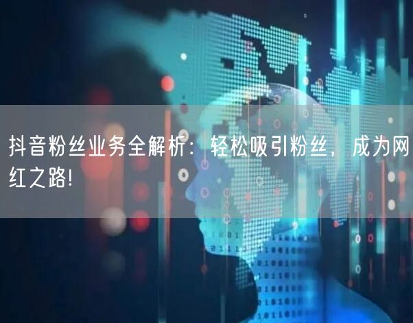 抖音粉丝业务全解析：轻松吸引粉丝，成为网红之路!