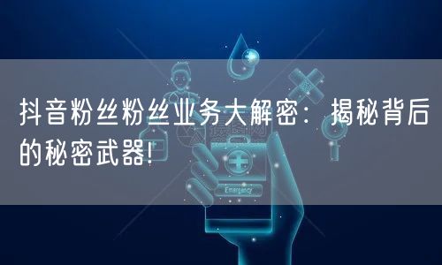 抖音粉丝粉丝业务大解密：揭秘背后的秘密武器!