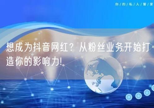 想成为抖音网红？从粉丝业务开始打造你的影响力!