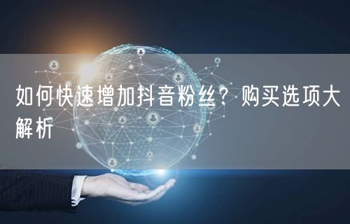 如何快速增加抖音粉丝？购买选项大解析