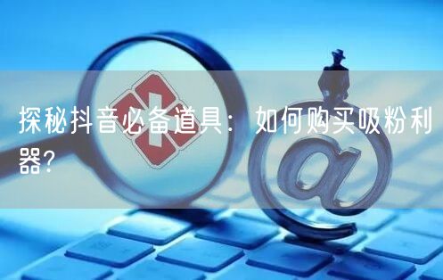 探秘抖音必备道具：如何购买吸粉利器?
