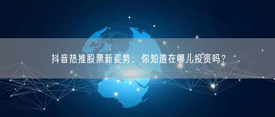 抖音热推股票新姿势：你知道在哪儿投资吗？