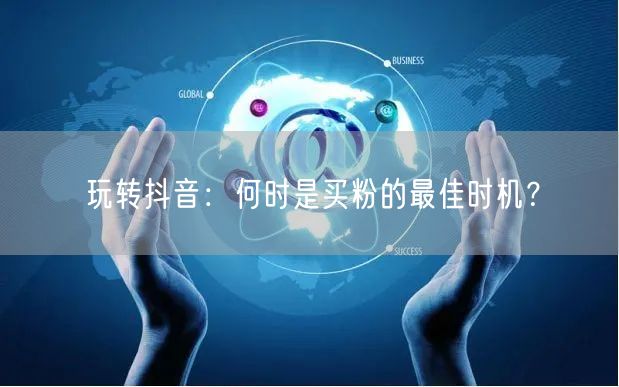 玩转抖音：何时是买粉的最佳时机？