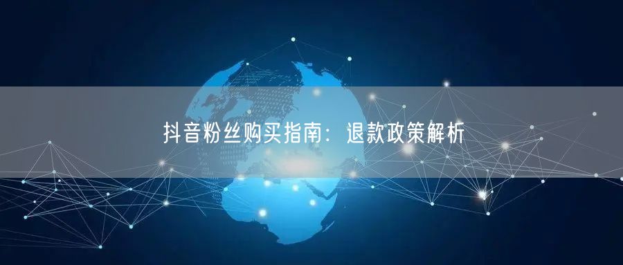 抖音粉丝购买指南：退款政策解析
