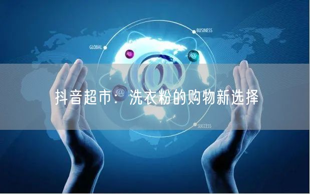 抖音超市：洗衣粉的购物新选择