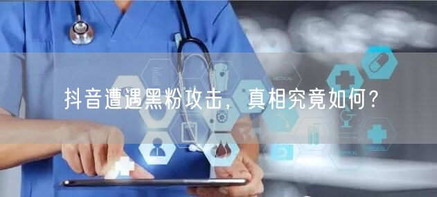 抖音遭遇黑粉攻击，真相究竟如何？
