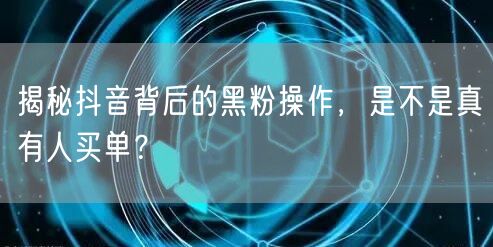 揭秘抖音背后的黑粉操作，是不是真有人买单