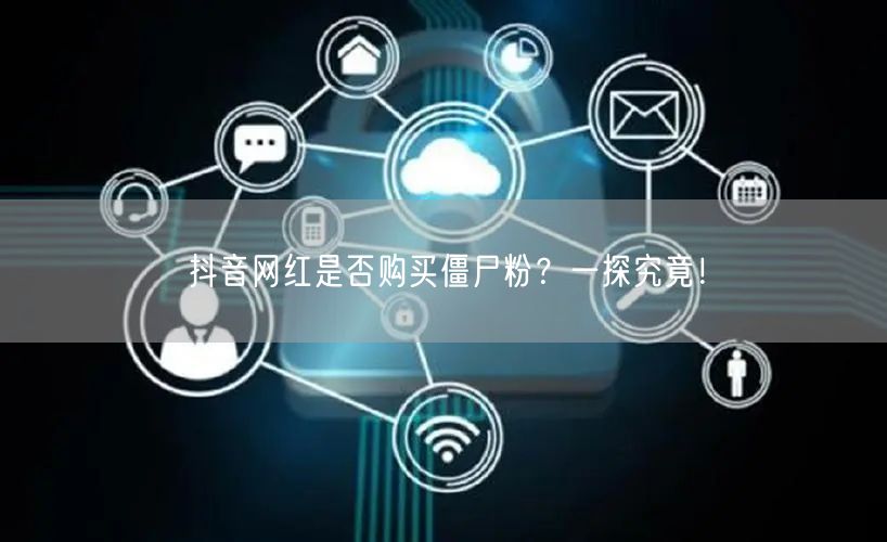 抖音网红是否购买僵尸粉？一探究竟！