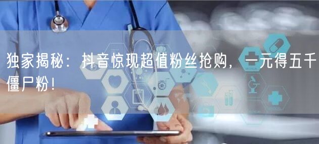 独家揭秘：抖音惊现超值粉丝抢购，一元得五