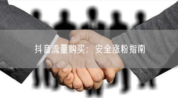 抖音流量购买：安全涨粉指南